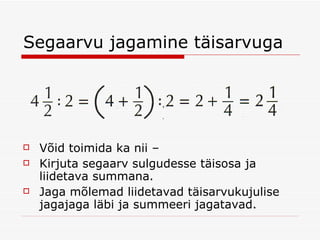 Segaarvu jagamine täisarvuga Võid toimida ka nii –  Kirjuta segaarv sulgudesse täisosa ja liidetava summana. Jaga mõlemad liidetavad täisarvukujulise jagajaga läbi ja summeeri jagatavad. 