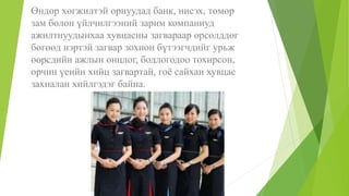 Өндөр хөгжилтэй орнуудад банк, нисэх, төмөр
зам болон үйлчилгээний зарим компаниуд
ажилтнуудынхаа хувцасны загвараар өрсөлддөг
бөгөөд нэртэй загвар зохион бүтээгчдийг урьж
өөрсдийн ажлын онцлог, бодлогодоо тохирсон,
орчин үеийн хийц загвартай, гоё сайхан хувцас
захиалан хийлгэдэг байна.
 
