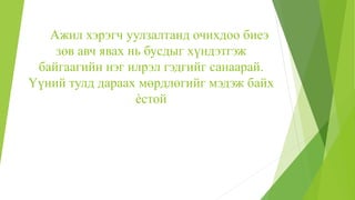 Ажил хэрэгч уулзалтанд очихдоо биеэ
зөв авч явах нь бусдыг хүндэтгэж
байгаагийн нэг илрэл гэдгийг санаарай.
Үүний тулд дараах мөрдлөгийг мэдэж байх
ѐстой
 