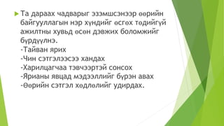  Та дараах чадварыг эзэмшсэнээр өөрийн
байгууллагын нэр хүндийг өсгөх төдийгүй
ажилтны хувьд өсөн дэвжих боломжийг
бүрдүүлнэ.
-Тайван ярих
-Чин сэтгэлээсээ хандах
-Харилцагчаа тэвчээртэй сонсох
-Ярианы явцад мэдээллийг бүрэн авах
-Өөрийн сэтгэл хөдлөлийг удирдах.
 