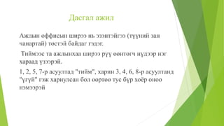 Дасгал ажил
Ажлын оффисын ширээ нь эзэнтэйгээ (түүний зан
чанартай) төстэй байдаг гэдэг.
Тиймээс тa ажлынхаа ширээ рүү өөнтөгч нүдээр нэг
хараад үзээрэй.
1, 2, 5, 7-р асуултад "тийм", харин 3, 4, 6, 8-р асуултанд
"үгүй" гэж хариулсан бол өөртөө тус бүр хоёр оноо
нэмээрэй
 