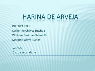 HARINA DE ARVEJA INTEGRANTES: Catherine Chávez Huyhua Williams Enrique Chambilla Marjorie Olaya Ruelas GRADO: 5to de secundaria. 
