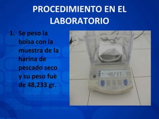 PROCEDIMIENTO EN EL LABORATORIO Se peso la bolsa con la muestra de la harina de pescado seco y su peso fuè de 48,233 gr. 