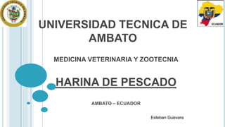 UNIVERSIDAD TECNICA DE
AMBATO
MEDICINA VETERINARIA Y ZOOTECNIA

HARINA DE PESCADO
AMBATO – ECUADOR
Esteban Guevara

 
