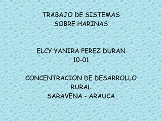 TRABAJO DE SISTEMAS
       SOBRE HARINAS



  ELCY YANIRA PEREZ DURAN
            10-01

CONCENTRACION DE DESARROLLO
           RURAL
     SARAVENA - ARAUCA
 
