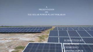 SUBMITTED BY
HARI SINGH
13ESREE013
SBNITM,JAIPUR
A
PRESENTATION
ON
TGE SOLAR POWER PLANT POKARAN
 