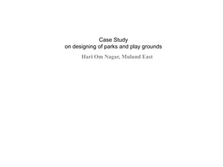 Case Study
on designing of parks and play grounds
Hari Om Nagar, Mulund East
 