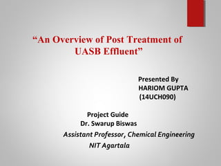 “An Overview of Post Treatment of
UASB Effluent”
Presented By
HARIOM GUPTA
(14UCH090)
Project Guide
Dr. Swarup Biswas
Assistant Professor, Chemical Engineering
NIT Agartala
 