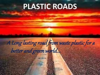 PLASTIC ROADS
A Longlastingroadfromwaste plastic for a
better andgreenworld….
 