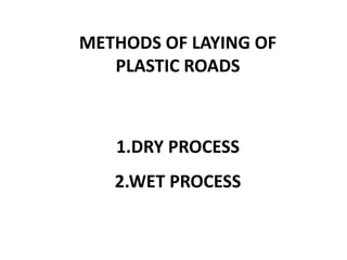 METHODS OF LAYING OF
PLASTIC ROADS
1.DRY PROCESS
2.WET PROCESS
 
