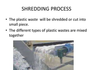 SHREDDING PROCESS
• The plastic waste will be shredded or cut into
small piece.
• The different types of plastic wastes are mixed
together
 