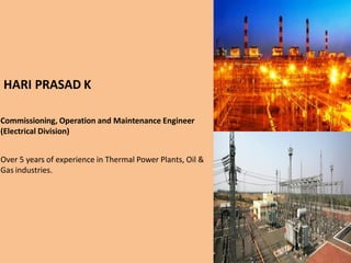 HARI PRASAD K
Commissioning, Operation and Maintenance Engineer
(Electrical Division)
Over 5 years of experience in Thermal Power Plants, Oil &
Gas industries.
 