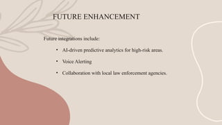 FUTURE ENHANCEMENT
Future integrations include:
• AI-driven predictive analytics for high-risk areas.
• Voice Alerting
• Collaboration with local law enforcement agencies.
 