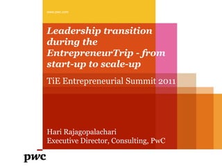 www.pwc.com




Leadership transition
during the
EntrepreneurTrip - from
start-up to scale-up
TiE Entrepreneurial Summit 2011




Hari Rajagopalachari
Executive Director, Consulting, PwC
 