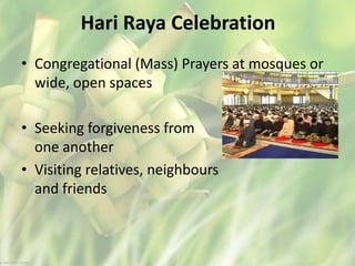 Hari Raya Celebration
• Congregational (Mass) Prayers at mosques or
wide, open spaces
• Seeking forgiveness from
one another
• Visiting relatives, neighbours
and friends
 