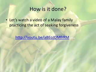 How is it done?
• Let’s watch a video of a Malay family
practicing the act of seeking forgiveness
http://youtu.be/aBEoJDMfrRM
 