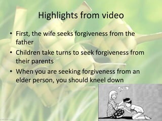 Highlights from video
• First, the wife seeks forgiveness from the
father
• Children take turns to seek forgiveness from
their parents
• When you are seeking forgiveness from an
elder person, you should kneel down
 