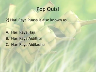 Pop Quiz!
2) Hari Raya Puasa is also known as _________.
A. Hari Raya Haji
B. Hari Raya Aidilfitri
C. Hari Raya Aidiladha
 