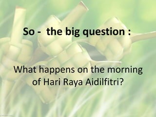So - the big question :
What happens on the morning
of Hari Raya Aidilfitri?
 