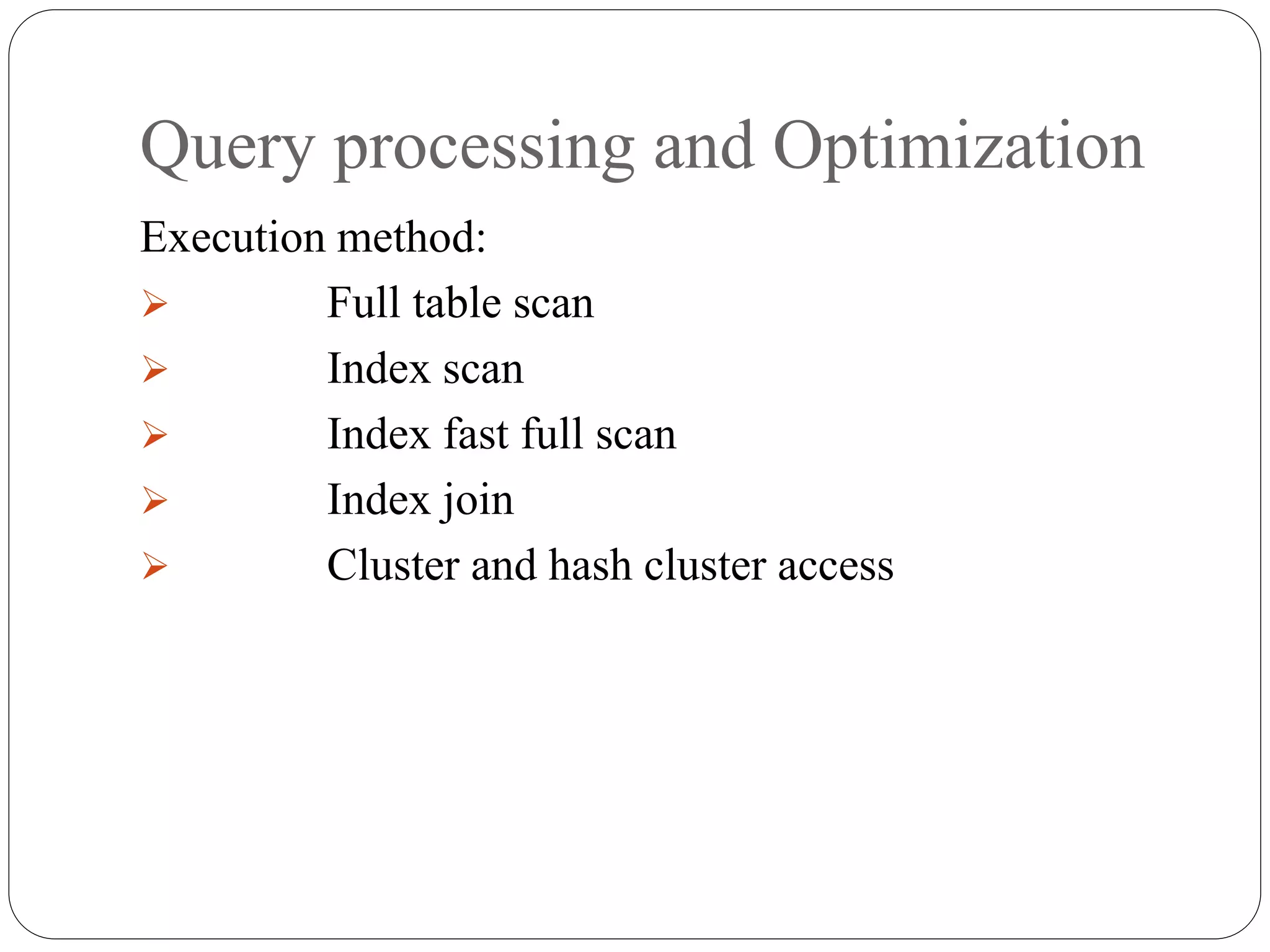 Query processing and Optimization
Execution method:
 Full table scan
 Index scan
 Index fast full scan
 Index join
 Cluster and hash cluster access
 