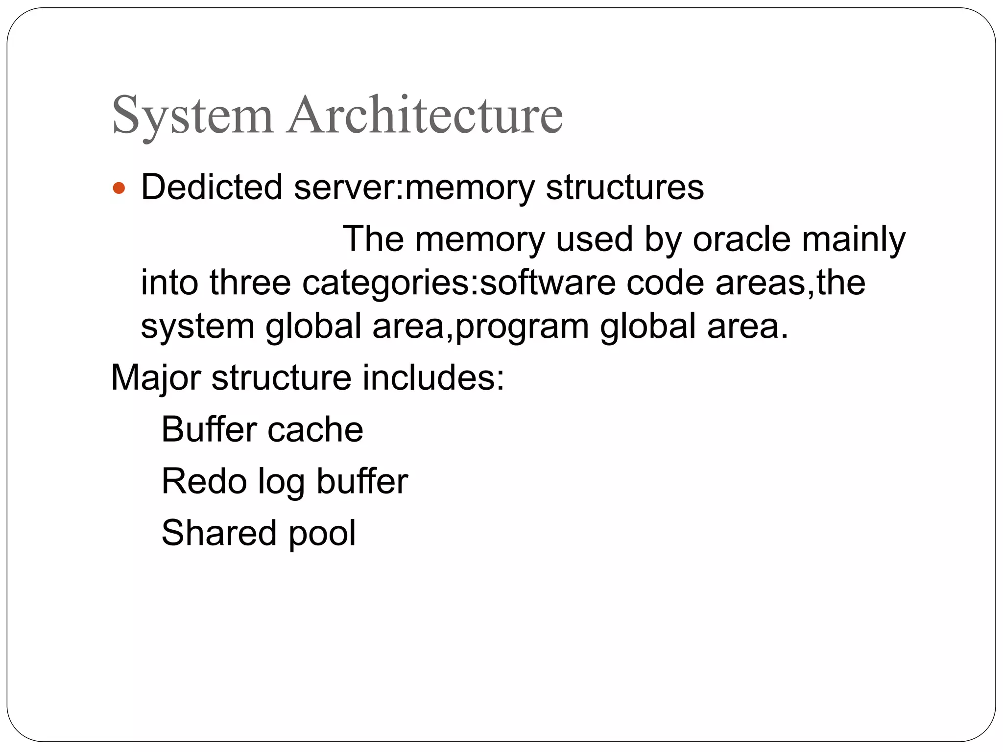 System Architecture
 Dedicted server:memory structures
The memory used by oracle mainly
into three categories:software code areas,the
system global area,program global area.
Major structure includes:
Buffer cache
Redo log buffer
Shared pool
 