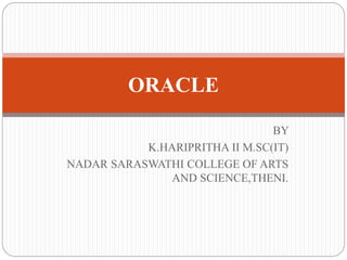 BY
K.HARIPRITHA II M.SC(IT)
NADAR SARASWATHI COLLEGE OF ARTS
AND SCIENCE,THENI.
ORACLE
 