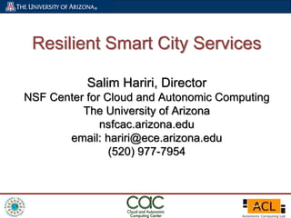 Resilient Smart City Services
Salim Hariri, Director
NSF Center for Cloud and Autonomic Computing
The University of Arizona
nsfcac.arizona.edu
email: hariri@ece.arizona.edu
(520) 977-7954
 