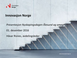www.innovasjonnorge.no
Innovasjon Norge
Presentasjon Nyskapingsdagen Ålesund og omegn
01. desember 2016
Håvar Risnes, avdelingsleder
 