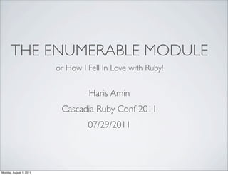 THE ENUMERABLE MODULE
                         or How I Fell In Love with Ruby!


                                  Haris Amin
                          Cascadia Ruby Conf 2011
                                  07/29/2011



Monday, August 1, 2011
 