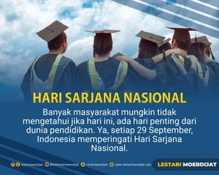 Banyak masyarakat mungkin tidak
mengetahui jika hari ini, ada hari penting dari
dunia pendidikan. Ya, setiap 29 September,
Indonesia memperingati Hari Sarjana
Nasional.
HARISARJANANASIONAL
 