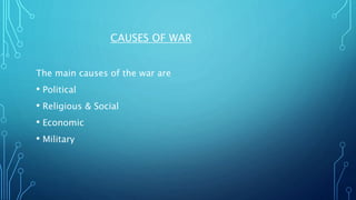 CAUSES OF WAR
The main causes of the war are
• Political
• Religious & Social
• Economic
• Military
 