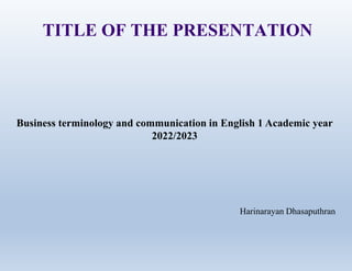 TITLE OF THE PRESENTATION
Business terminology and communication in English 1 Academic year
2022/2023
Harinarayan Dhasaputhran
 