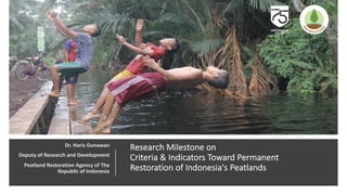Research Milestone on
Criteria & Indicators Toward Permanent
Restoration of Indonesia's Peatlands
Dr. Haris Gunawan
Deputy of Research and Development
Peatland Restoration Agency of The
Republic of Indonesia
 