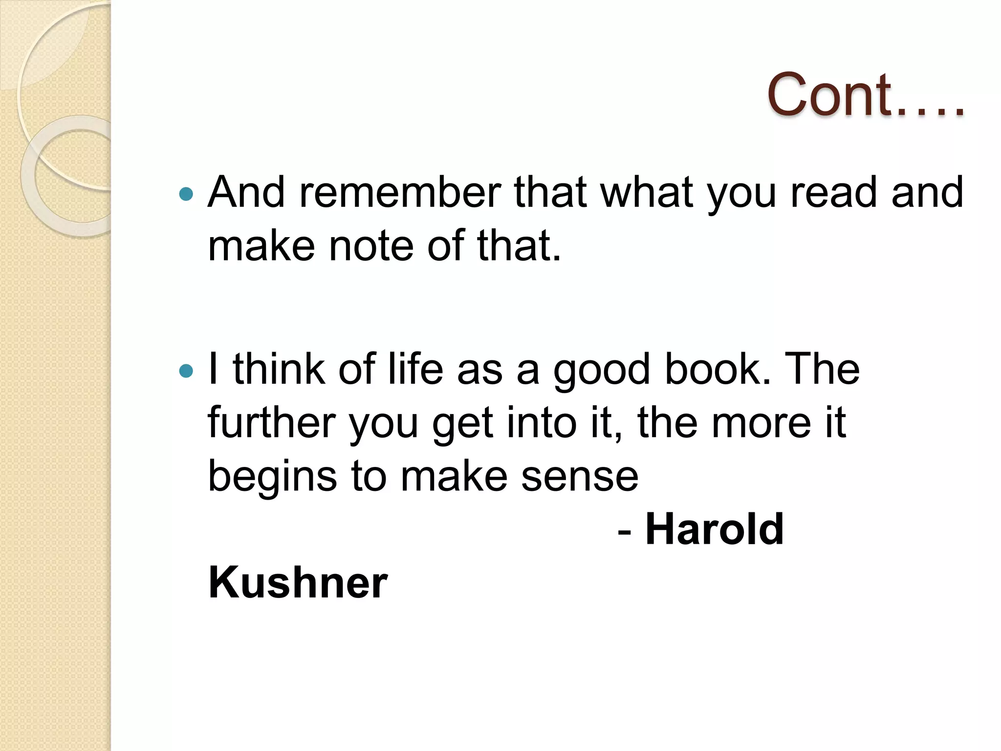 Cont….
 And remember that what you read and
make note of that.
 I think of life as a good book. The
further you get into it, the more it
begins to make sense
- Harold
Kushner
 