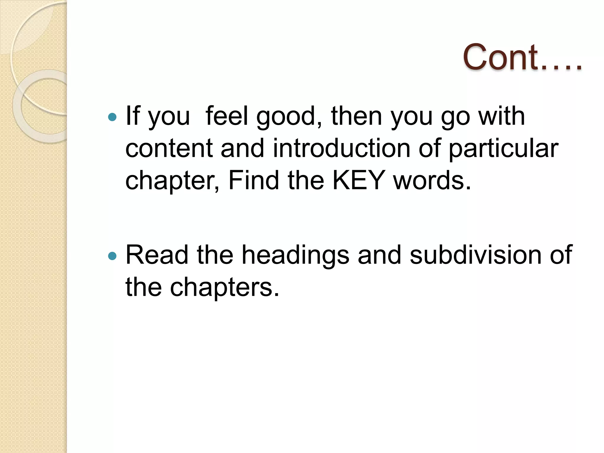 Cont….
 If you feel good, then you go with
content and introduction of particular
chapter, Find the KEY words.
 Read the headings and subdivision of
the chapters.
 