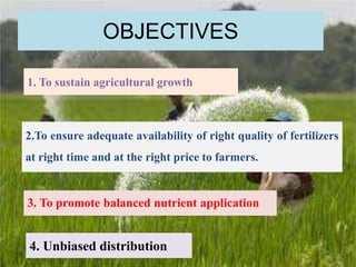 1. To sustain agricultural growth
2.To ensure adequate availability of right quality of fertilizers
at right time and at the right price to farmers.
4. Unbiased distribution
3. To promote balanced nutrient application
OBJECTIVES
17
 