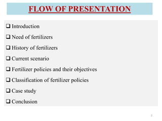 FLOW OF PRESENTATION
 Introduction
 Need of fertilizers
 History of fertilizers
 Current scenario
 Fertilizer policies and their objectives
 Classification of fertilizer policies
 Case study
 Conclusion
2
 