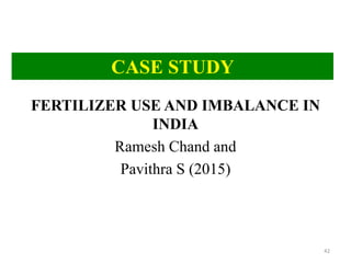 FERTILIZER USE AND IMBALANCE IN
INDIA
Ramesh Chand and
Pavithra S (2015)
42
CASE STUDY
 