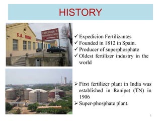 HISTORY
First fertilizer plant in India was
established in Ranipet (TN) in
1906
Super-phosphate plant.
 Expedicion Fertilizantes
 Founded in 1812 in Spain.
 Producer of superphosphate
 Oldest fertilizer industry in the
world
5
 