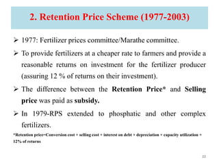 2. Retention Price Scheme (1977-2003)
 1977: Fertilizer prices committee/Marathe committee.
 To provide fertilizers at a...