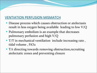 VENTIATION PERFUSION MISMATCH Disease process which causes obstruction or atelectasis result in less oxygen being available  leading to low V/Q  Pulmonary embolism is an example that decreases pulmonary perfusion and high V/Q T/T in mechanical ventilation  include increasing rate , tidal volume , FiO2 T/t directing towards removing obstruction,recruiting atelectatic zones and preventing closure 