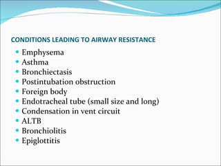 CONDITIONS LEADING TO AIRWAY RESISTANCE   Emphysema Asthma Bronchiectasis Postintubation obstruction Foreign body Endotracheal tube (small size and long) Condensation in vent circuit ALTB Bronchiolitis  Epiglottitis 