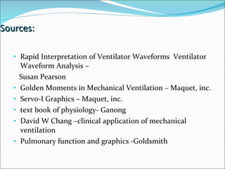 Sources: Rapid Interpretation of Ventilator Waveforms  Ventilator Waveform Analysis –  Susan Pearson Golden Moments in Mechanical Ventilation – Maquet, inc. Servo-I Graphics – Maquet, inc. text book of physiology- Ganong  David W Chang –clinical application of mechanical ventilation Pulmonary function and graphics -Goldsmith 