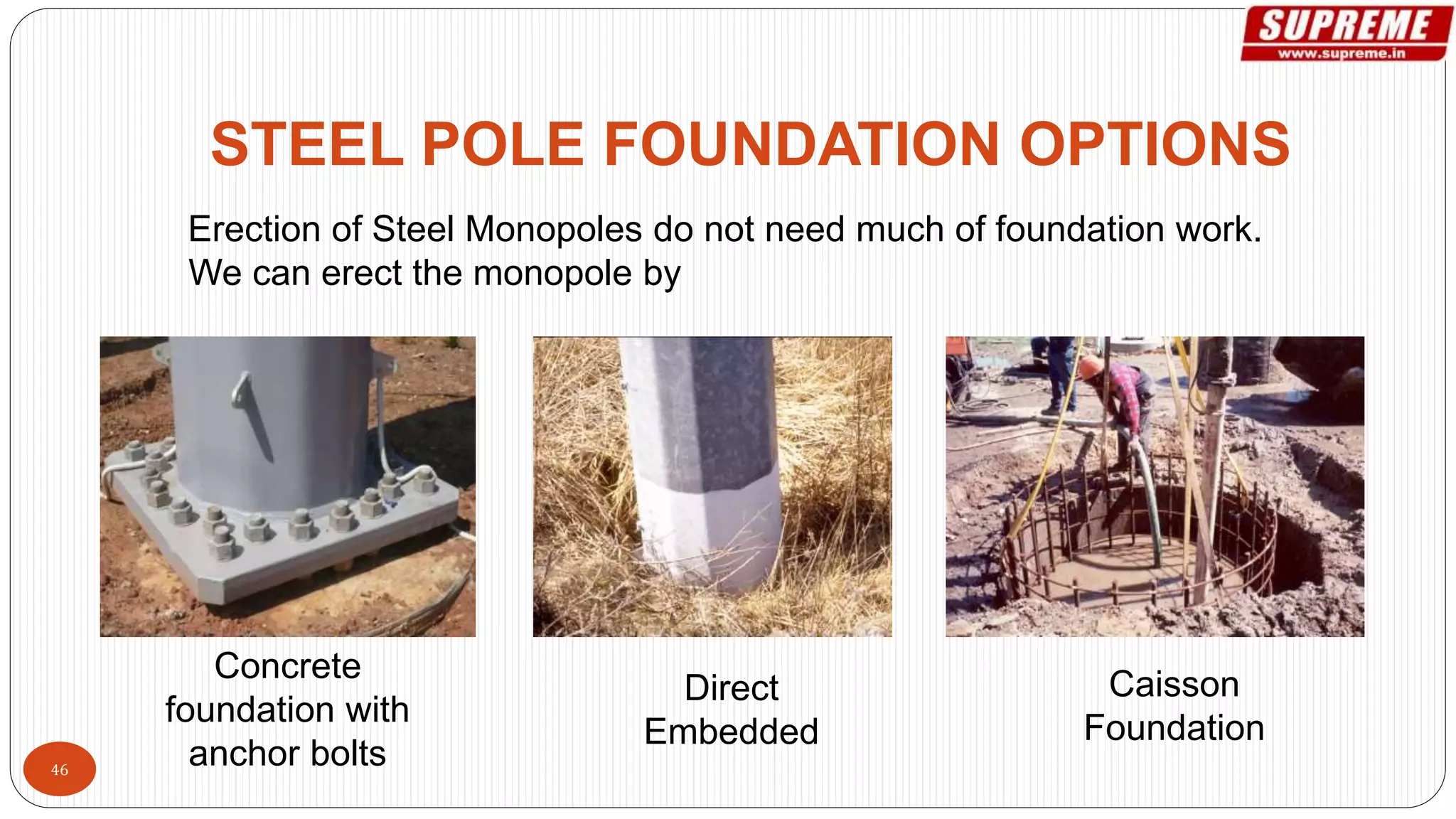 Erection of Steel Monopoles do not need much of foundation work.
We can erect the monopole by
STEEL POLE FOUNDATION OPTIONS
Concrete
foundation with
anchor bolts
Direct
Embedded
Caisson
Foundation
46
 