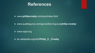 References
 www.philipcrosby.com/pca/index.html
 www.qualitygurus.com/gurus/list-of-gurus/philip-crosby/
 www.wppl.org
 en.wikipedia.org/wiki/Philip_B._Crosby
 