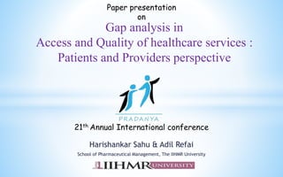 Harishankar Sahu & Adil Refai
School of Pharmaceutical Management, The IIHMR University
Gap analysis in
Access and Quality of healthcare services :
Patients and Providers perspective
Paper presentation
on
21th Annual International conference
 