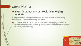 STRATEGY - 3 
Invest in brands as you would in emerging 
markets 
Companies should deploy at home the cost-effective mark...
