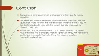 Conclusion 
 Companies in emerging markets are transforming the value for money 
equation. 
 The threat that poses to we...