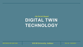 MENTORED BY MR. SUMIT JOSHI ROLL NO.: 19UECE5010
M.B.M University, Jodhpur
- By Harish Begad
DIGITAL TWIN
TECHNOLOGY
 