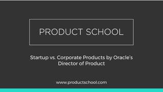 Startup vs. Corporate Products by Oracle’s
Director of Product
www.productschool.com
 